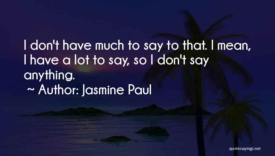 Jasmine Paul Quotes: I Don't Have Much To Say To That. I Mean, I Have A Lot To Say, So I Don't Say
