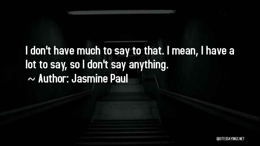 Jasmine Paul Quotes: I Don't Have Much To Say To That. I Mean, I Have A Lot To Say, So I Don't Say