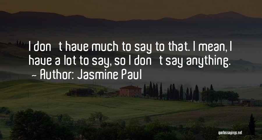 Jasmine Paul Quotes: I Don't Have Much To Say To That. I Mean, I Have A Lot To Say, So I Don't Say