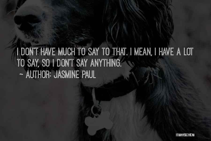 Jasmine Paul Quotes: I Don't Have Much To Say To That. I Mean, I Have A Lot To Say, So I Don't Say