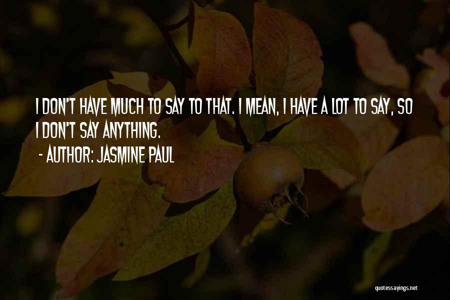 Jasmine Paul Quotes: I Don't Have Much To Say To That. I Mean, I Have A Lot To Say, So I Don't Say