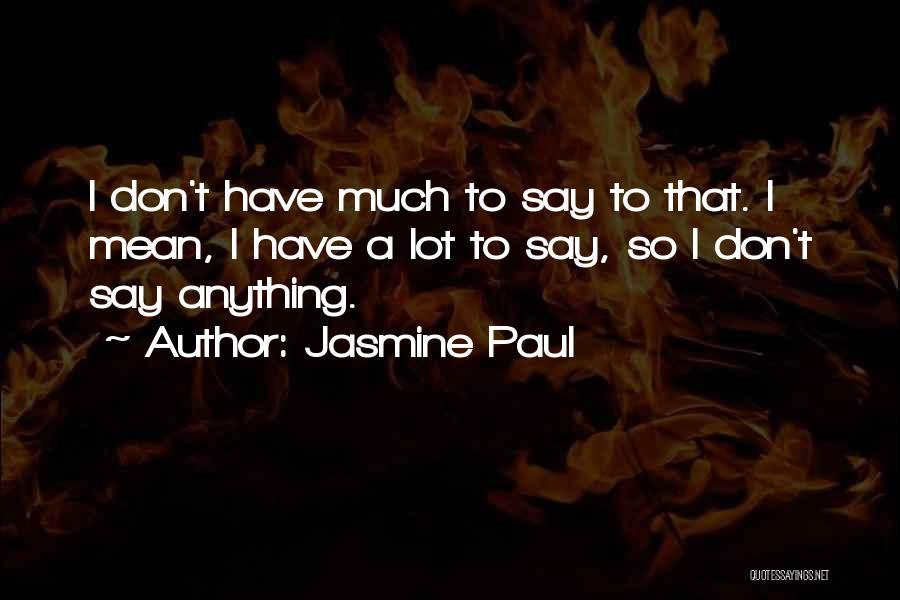 Jasmine Paul Quotes: I Don't Have Much To Say To That. I Mean, I Have A Lot To Say, So I Don't Say