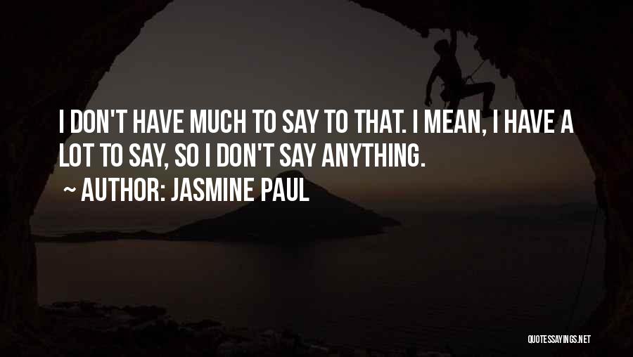 Jasmine Paul Quotes: I Don't Have Much To Say To That. I Mean, I Have A Lot To Say, So I Don't Say
