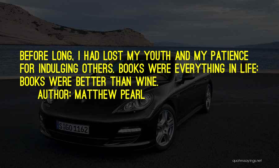 Matthew Pearl Quotes: Before Long, I Had Lost My Youth And My Patience For Indulging Others. Books Were Everything In Life; Books Were