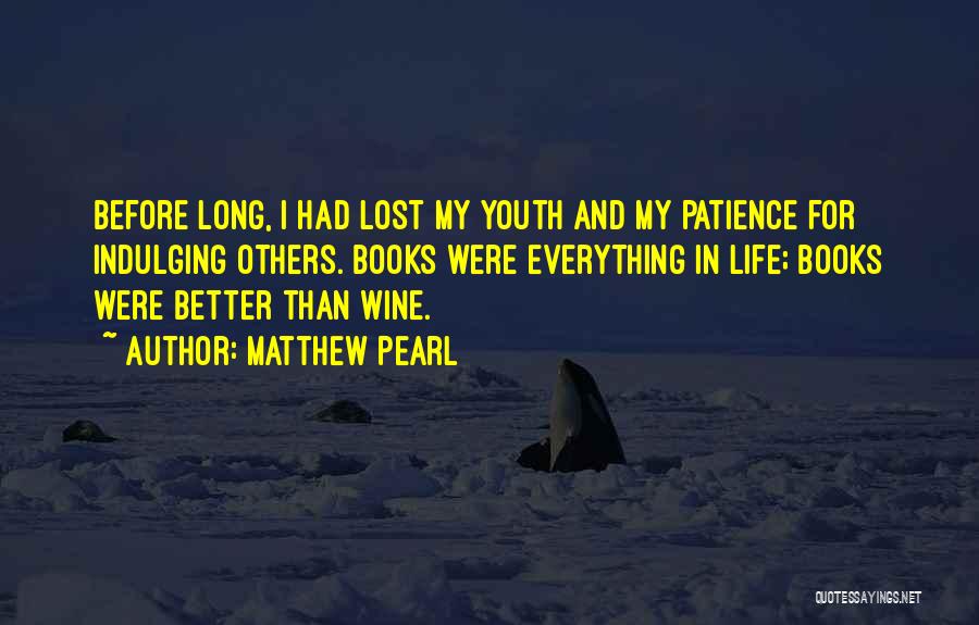 Matthew Pearl Quotes: Before Long, I Had Lost My Youth And My Patience For Indulging Others. Books Were Everything In Life; Books Were