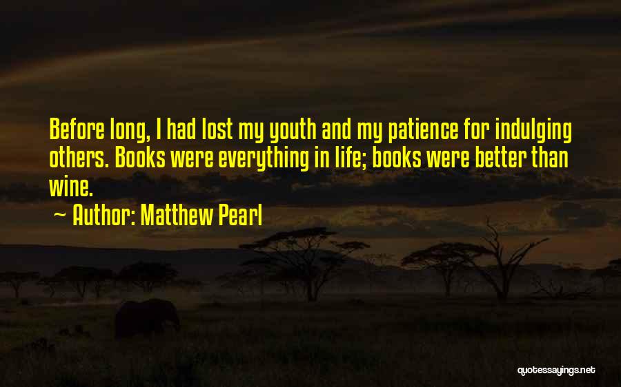 Matthew Pearl Quotes: Before Long, I Had Lost My Youth And My Patience For Indulging Others. Books Were Everything In Life; Books Were