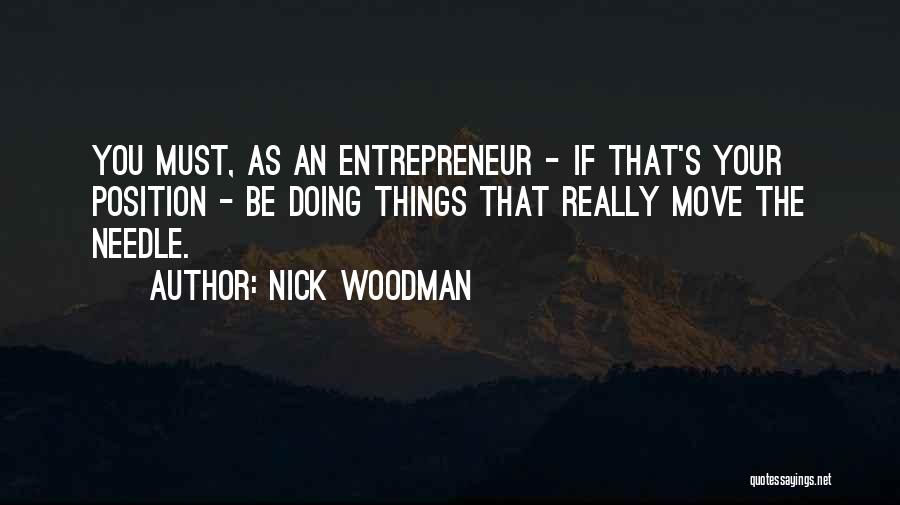 Nick Woodman Quotes: You Must, As An Entrepreneur - If That's Your Position - Be Doing Things That Really Move The Needle.