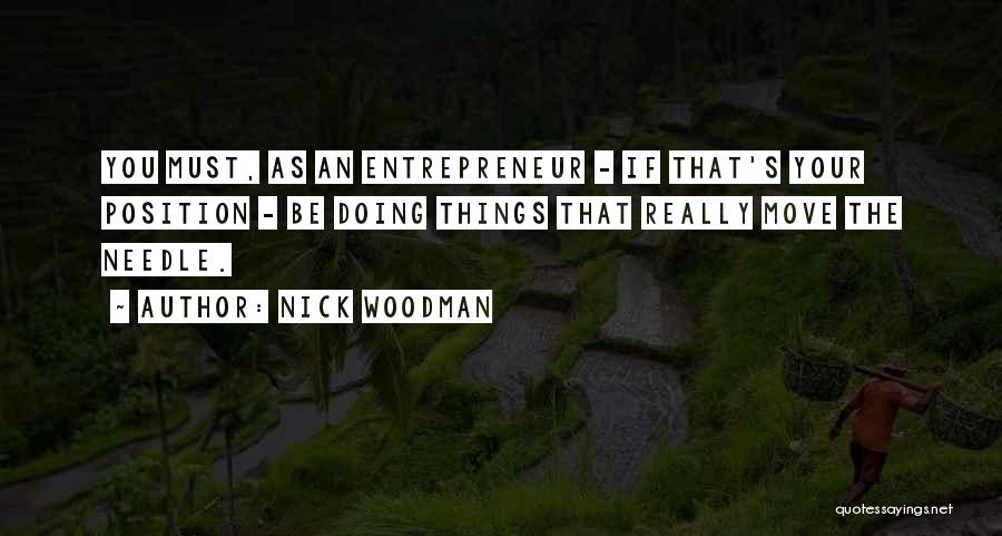 Nick Woodman Quotes: You Must, As An Entrepreneur - If That's Your Position - Be Doing Things That Really Move The Needle.