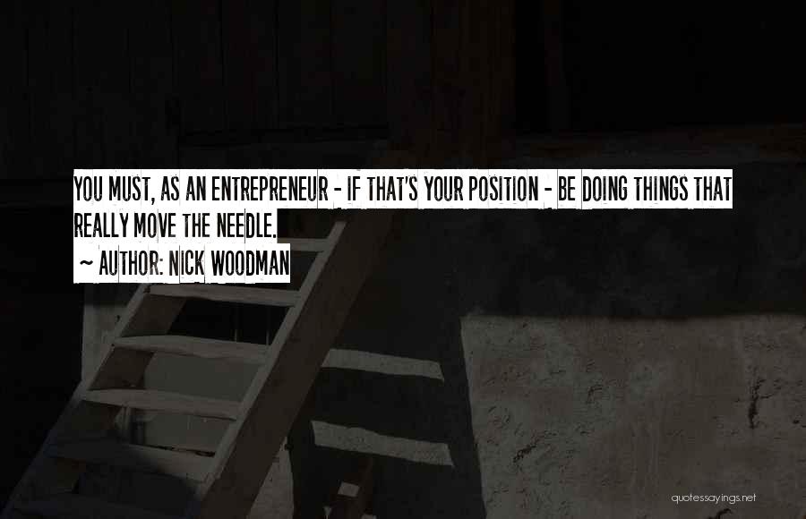 Nick Woodman Quotes: You Must, As An Entrepreneur - If That's Your Position - Be Doing Things That Really Move The Needle.