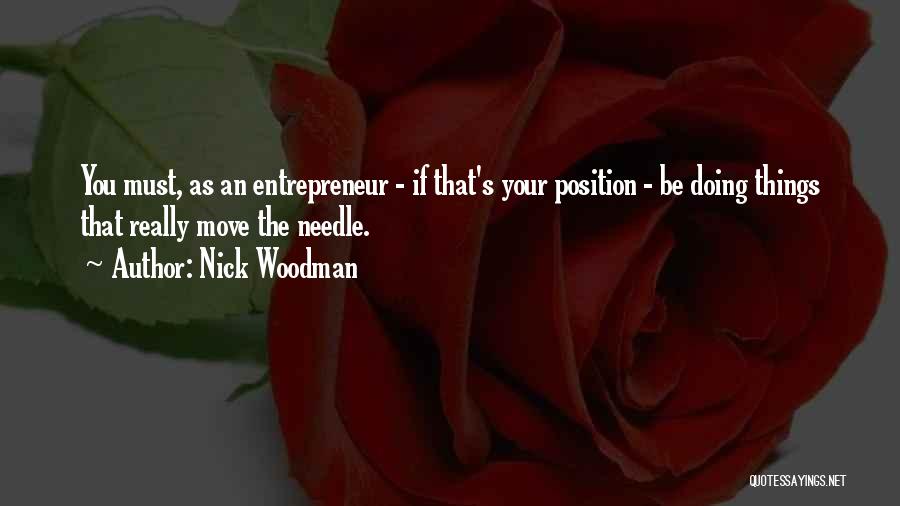 Nick Woodman Quotes: You Must, As An Entrepreneur - If That's Your Position - Be Doing Things That Really Move The Needle.