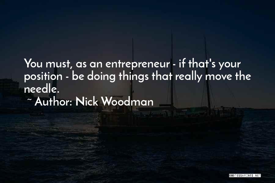 Nick Woodman Quotes: You Must, As An Entrepreneur - If That's Your Position - Be Doing Things That Really Move The Needle.