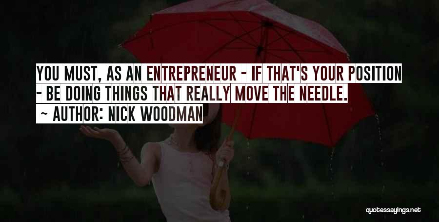 Nick Woodman Quotes: You Must, As An Entrepreneur - If That's Your Position - Be Doing Things That Really Move The Needle.