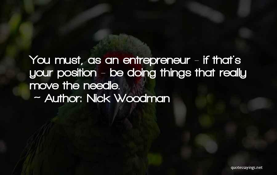 Nick Woodman Quotes: You Must, As An Entrepreneur - If That's Your Position - Be Doing Things That Really Move The Needle.