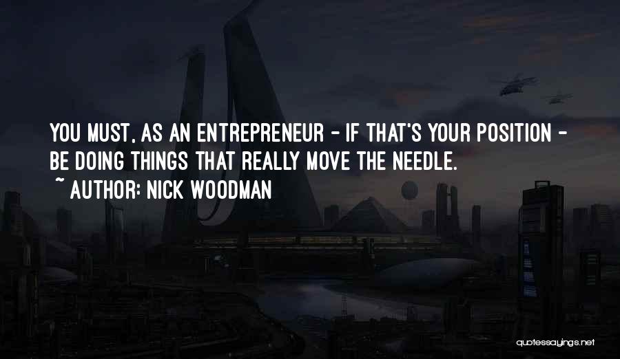 Nick Woodman Quotes: You Must, As An Entrepreneur - If That's Your Position - Be Doing Things That Really Move The Needle.