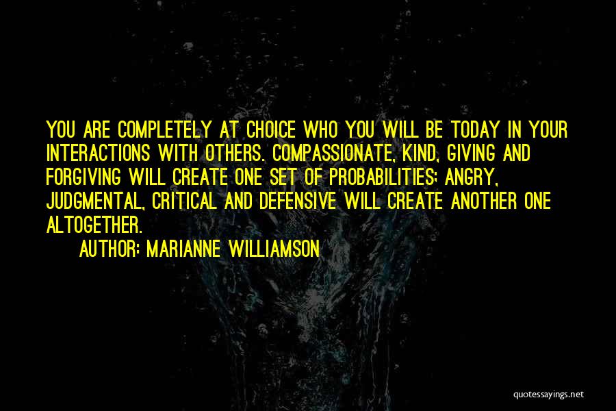 Marianne Williamson Quotes: You Are Completely At Choice Who You Will Be Today In Your Interactions With Others. Compassionate, Kind, Giving And Forgiving