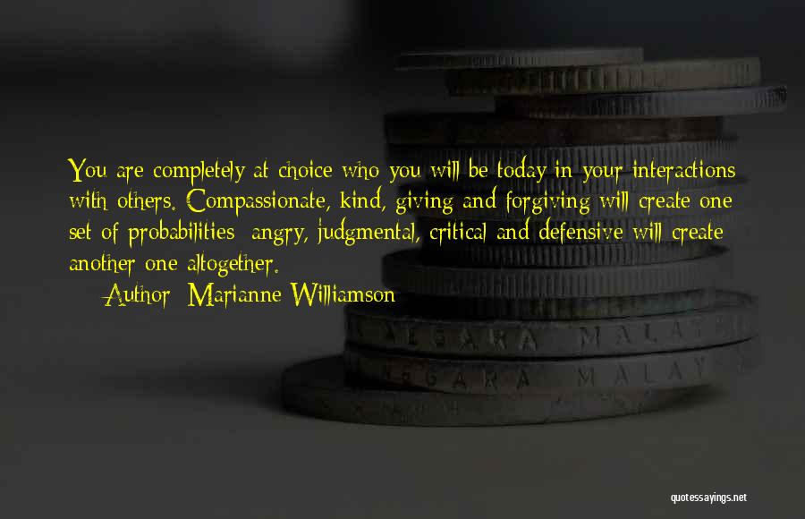 Marianne Williamson Quotes: You Are Completely At Choice Who You Will Be Today In Your Interactions With Others. Compassionate, Kind, Giving And Forgiving