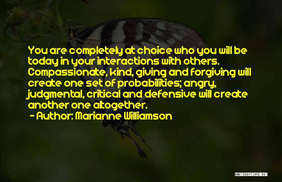 Marianne Williamson Quotes: You Are Completely At Choice Who You Will Be Today In Your Interactions With Others. Compassionate, Kind, Giving And Forgiving