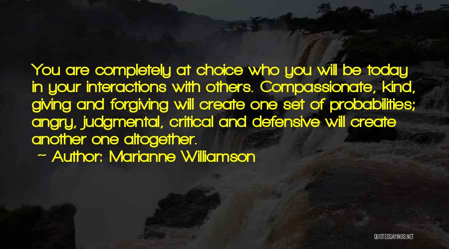 Marianne Williamson Quotes: You Are Completely At Choice Who You Will Be Today In Your Interactions With Others. Compassionate, Kind, Giving And Forgiving