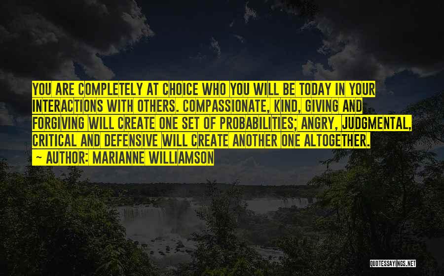 Marianne Williamson Quotes: You Are Completely At Choice Who You Will Be Today In Your Interactions With Others. Compassionate, Kind, Giving And Forgiving