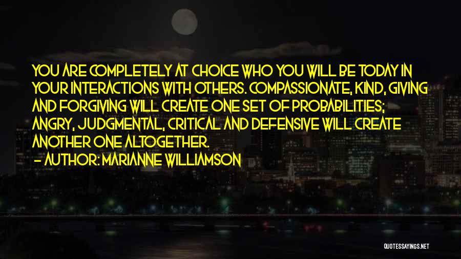 Marianne Williamson Quotes: You Are Completely At Choice Who You Will Be Today In Your Interactions With Others. Compassionate, Kind, Giving And Forgiving