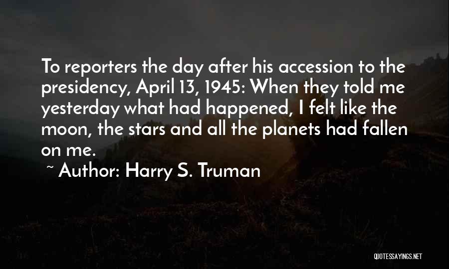 Harry S. Truman Quotes: To Reporters The Day After His Accession To The Presidency, April 13, 1945: When They Told Me Yesterday What Had