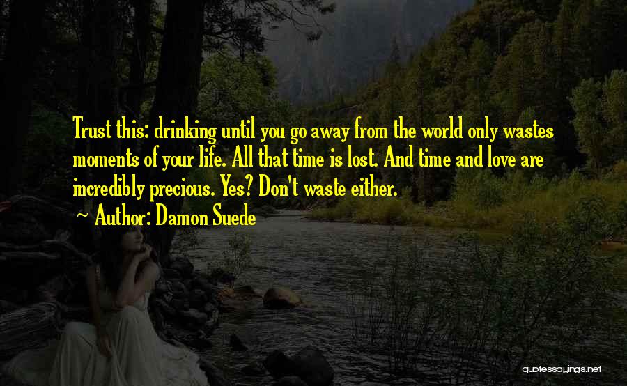 Damon Suede Quotes: Trust This: Drinking Until You Go Away From The World Only Wastes Moments Of Your Life. All That Time Is