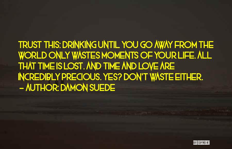 Damon Suede Quotes: Trust This: Drinking Until You Go Away From The World Only Wastes Moments Of Your Life. All That Time Is