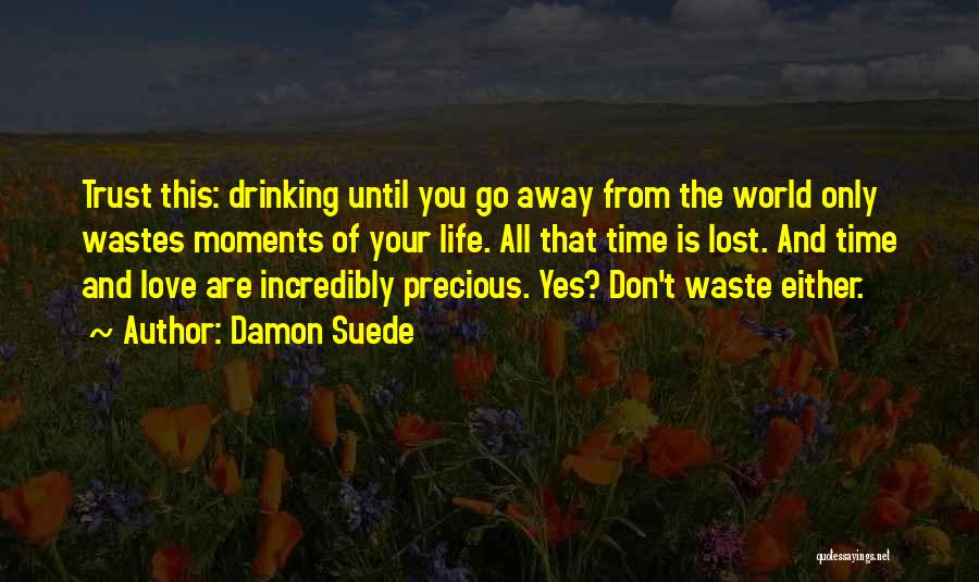 Damon Suede Quotes: Trust This: Drinking Until You Go Away From The World Only Wastes Moments Of Your Life. All That Time Is