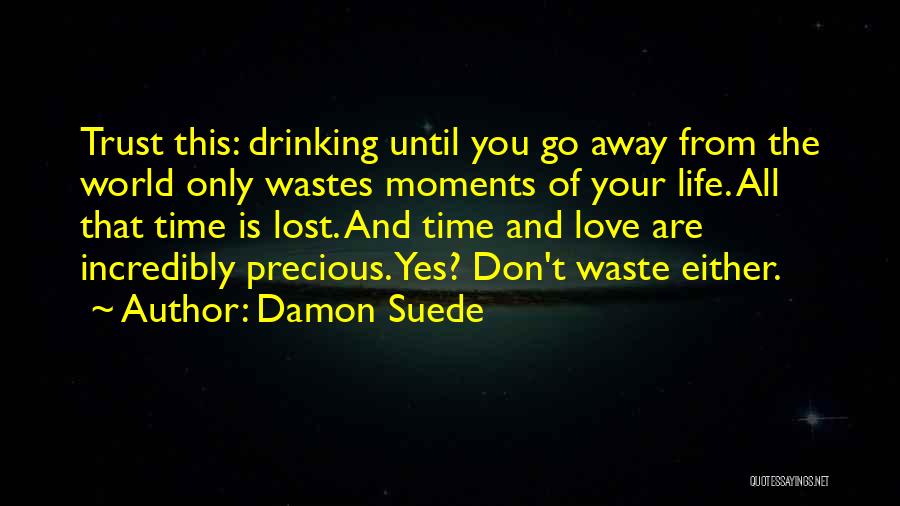 Damon Suede Quotes: Trust This: Drinking Until You Go Away From The World Only Wastes Moments Of Your Life. All That Time Is