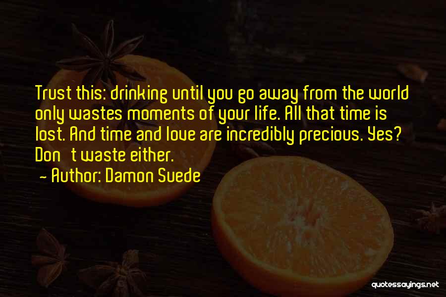 Damon Suede Quotes: Trust This: Drinking Until You Go Away From The World Only Wastes Moments Of Your Life. All That Time Is