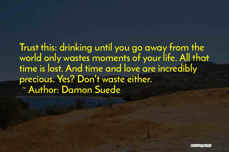 Damon Suede Quotes: Trust This: Drinking Until You Go Away From The World Only Wastes Moments Of Your Life. All That Time Is