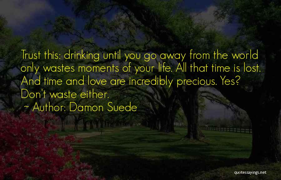 Damon Suede Quotes: Trust This: Drinking Until You Go Away From The World Only Wastes Moments Of Your Life. All That Time Is