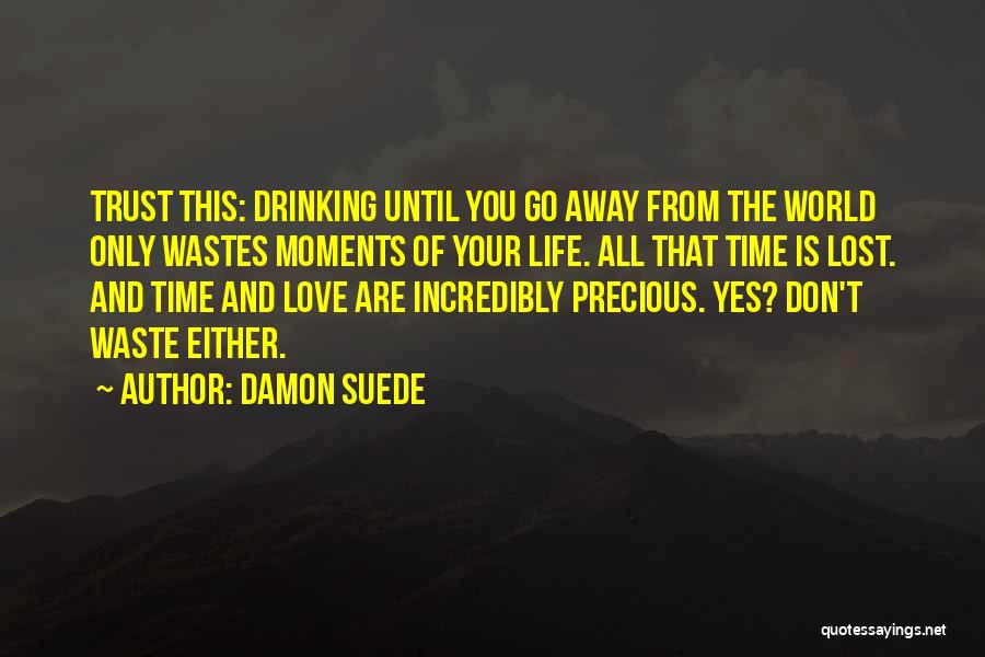 Damon Suede Quotes: Trust This: Drinking Until You Go Away From The World Only Wastes Moments Of Your Life. All That Time Is