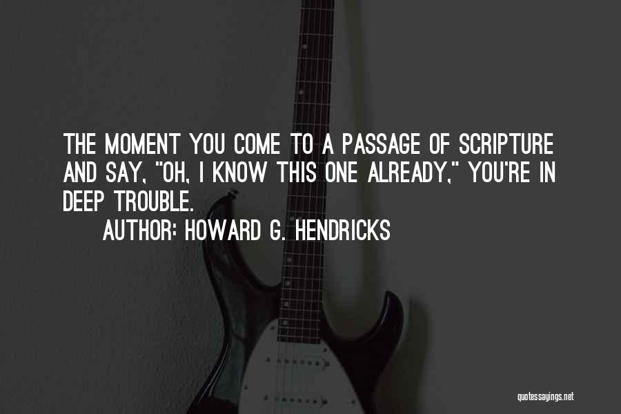 Howard G. Hendricks Quotes: The Moment You Come To A Passage Of Scripture And Say, Oh, I Know This One Already, You're In Deep