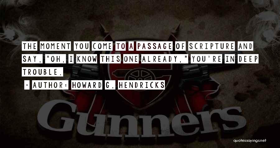 Howard G. Hendricks Quotes: The Moment You Come To A Passage Of Scripture And Say, Oh, I Know This One Already, You're In Deep