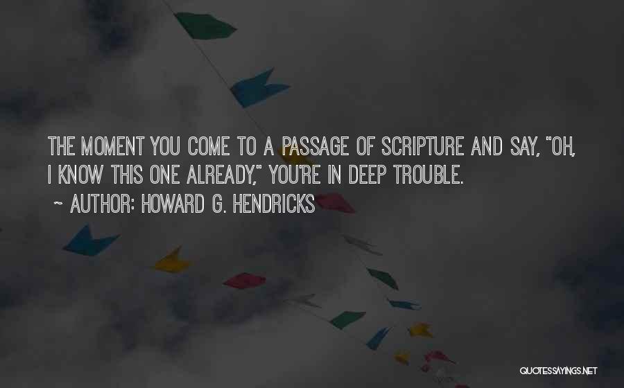 Howard G. Hendricks Quotes: The Moment You Come To A Passage Of Scripture And Say, Oh, I Know This One Already, You're In Deep