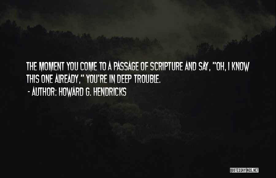 Howard G. Hendricks Quotes: The Moment You Come To A Passage Of Scripture And Say, Oh, I Know This One Already, You're In Deep