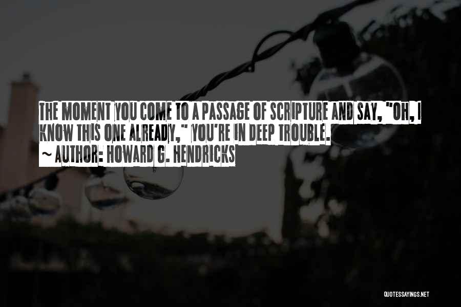 Howard G. Hendricks Quotes: The Moment You Come To A Passage Of Scripture And Say, Oh, I Know This One Already, You're In Deep