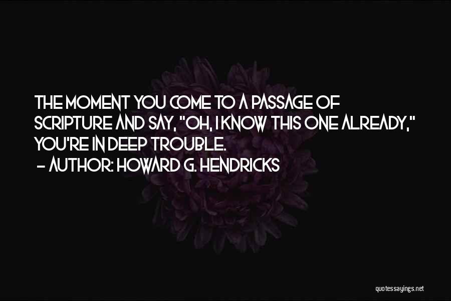 Howard G. Hendricks Quotes: The Moment You Come To A Passage Of Scripture And Say, Oh, I Know This One Already, You're In Deep