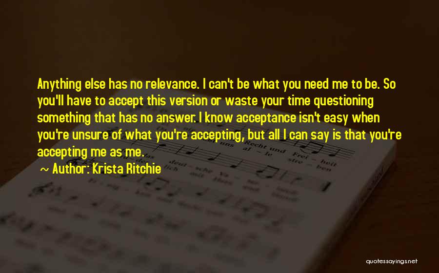 Krista Ritchie Quotes: Anything Else Has No Relevance. I Can't Be What You Need Me To Be. So You'll Have To Accept This