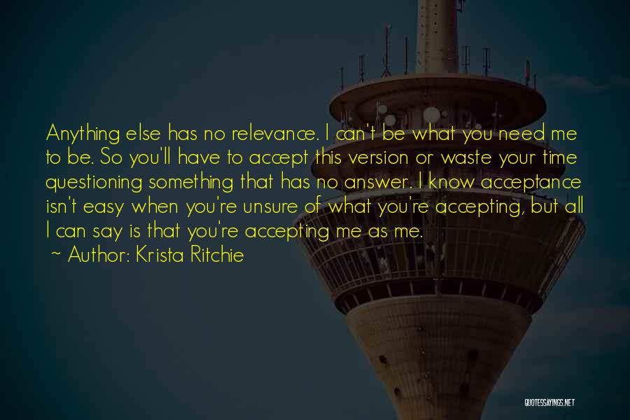 Krista Ritchie Quotes: Anything Else Has No Relevance. I Can't Be What You Need Me To Be. So You'll Have To Accept This