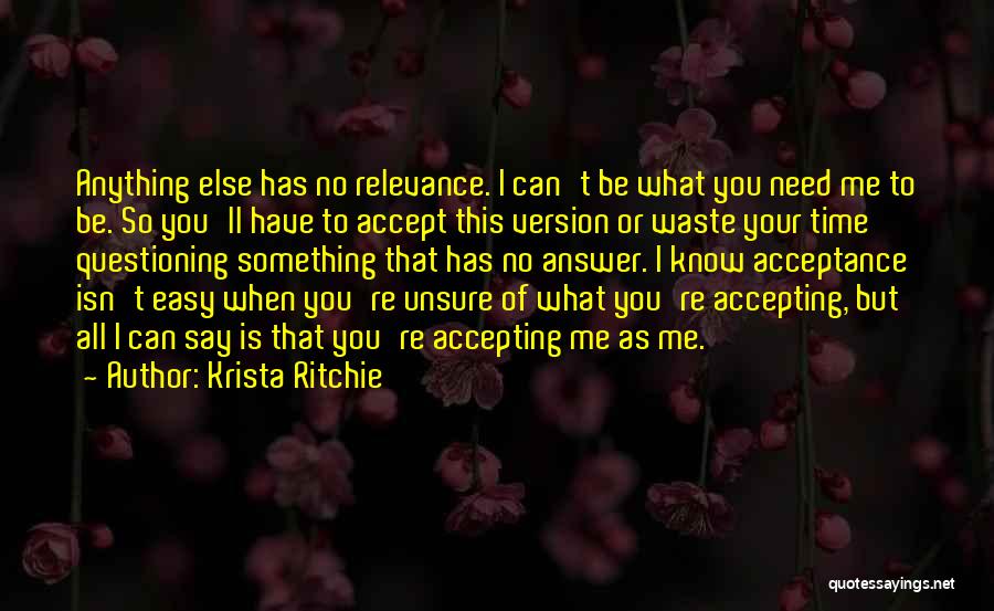 Krista Ritchie Quotes: Anything Else Has No Relevance. I Can't Be What You Need Me To Be. So You'll Have To Accept This