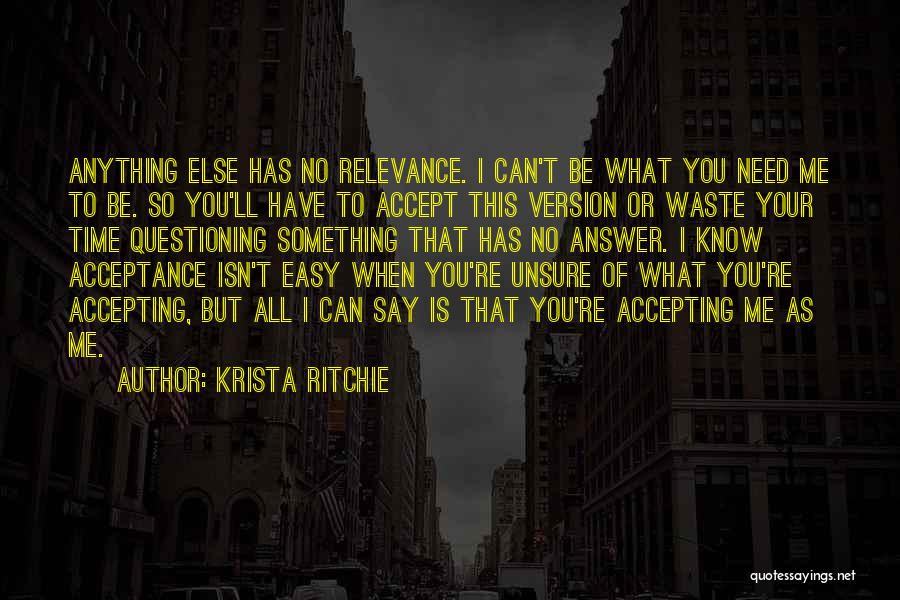 Krista Ritchie Quotes: Anything Else Has No Relevance. I Can't Be What You Need Me To Be. So You'll Have To Accept This