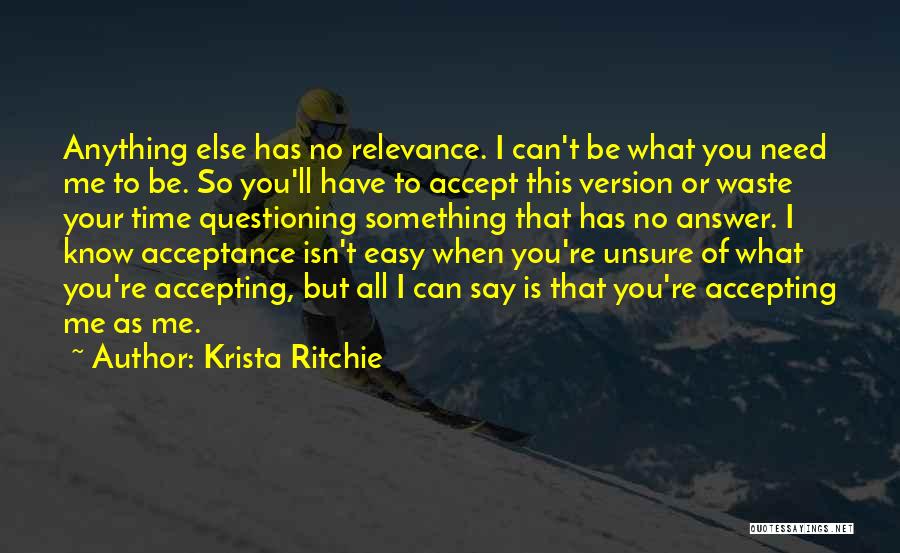Krista Ritchie Quotes: Anything Else Has No Relevance. I Can't Be What You Need Me To Be. So You'll Have To Accept This