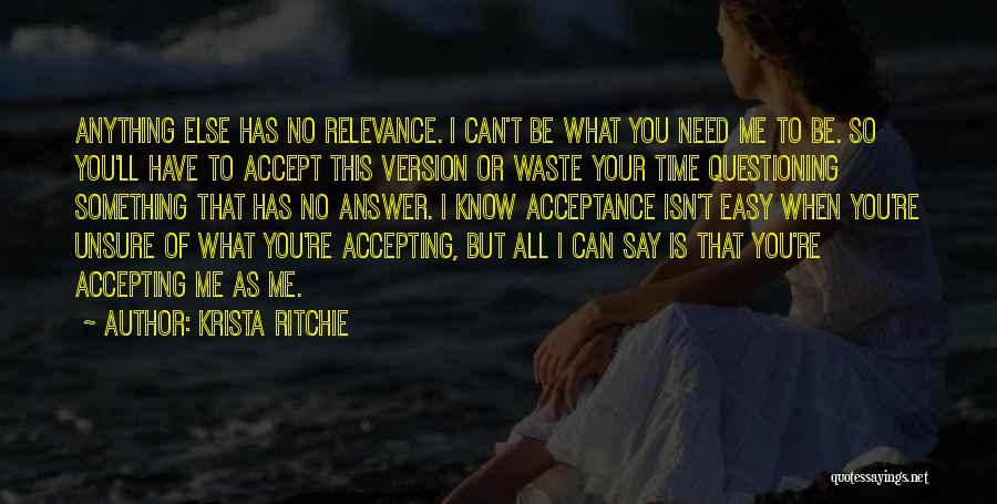 Krista Ritchie Quotes: Anything Else Has No Relevance. I Can't Be What You Need Me To Be. So You'll Have To Accept This