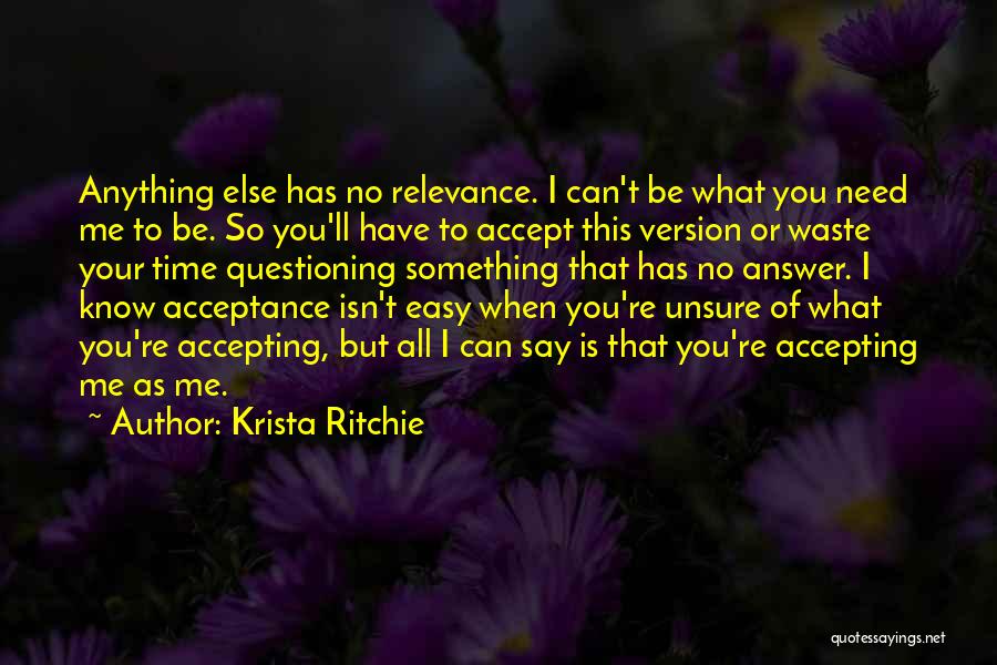 Krista Ritchie Quotes: Anything Else Has No Relevance. I Can't Be What You Need Me To Be. So You'll Have To Accept This