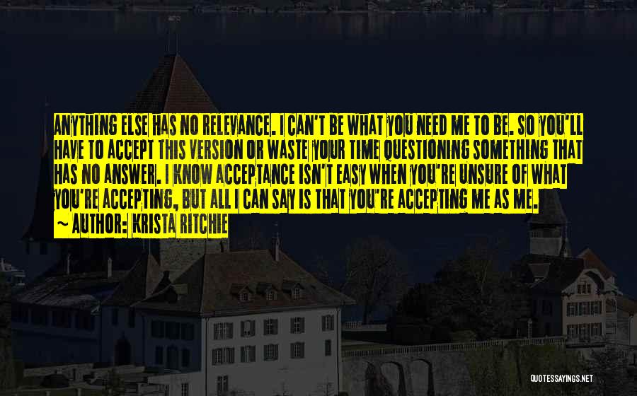 Krista Ritchie Quotes: Anything Else Has No Relevance. I Can't Be What You Need Me To Be. So You'll Have To Accept This