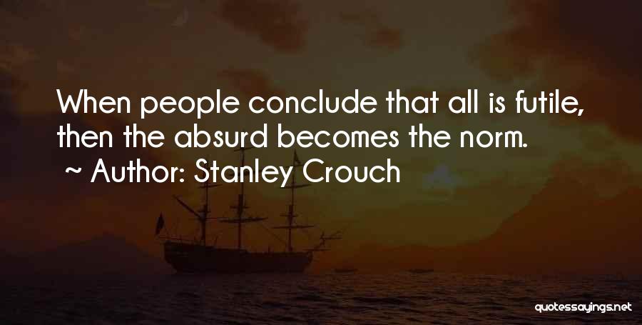 Stanley Crouch Quotes: When People Conclude That All Is Futile, Then The Absurd Becomes The Norm.