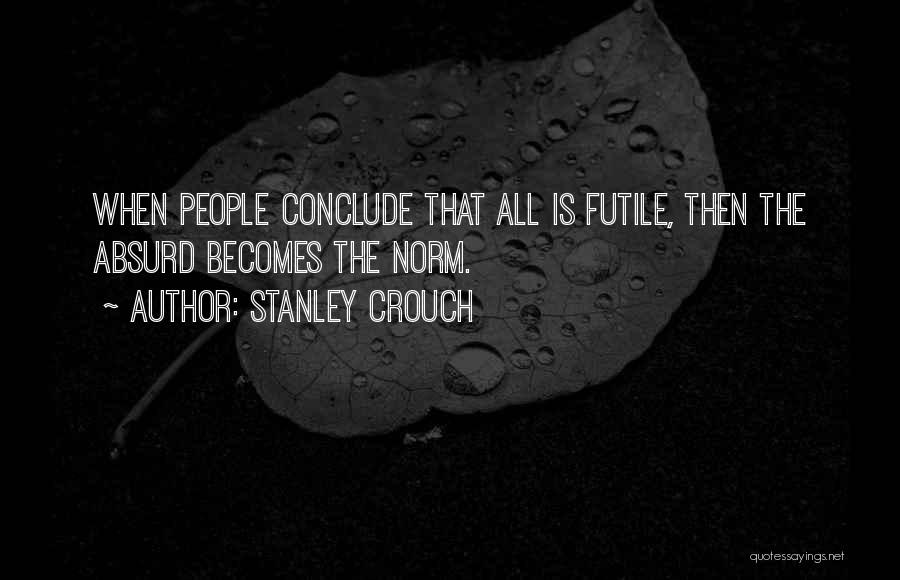 Stanley Crouch Quotes: When People Conclude That All Is Futile, Then The Absurd Becomes The Norm.