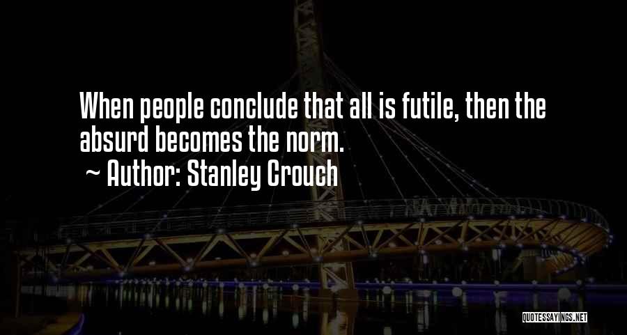 Stanley Crouch Quotes: When People Conclude That All Is Futile, Then The Absurd Becomes The Norm.